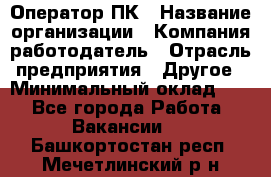 Оператор ПК › Название организации ­ Компания-работодатель › Отрасль предприятия ­ Другое › Минимальный оклад ­ 1 - Все города Работа » Вакансии   . Башкортостан респ.,Мечетлинский р-н